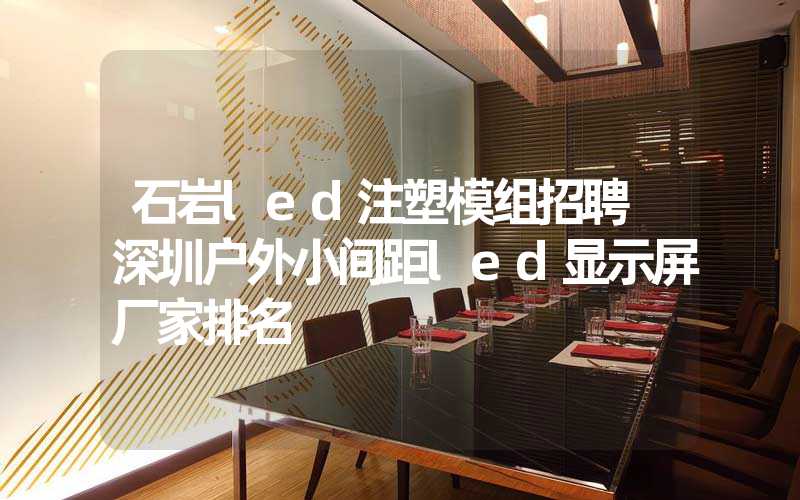 石岩led注塑模组招聘 深圳户外小间距led显示屏厂家排名